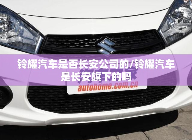 铃耀汽车是否长安公司的/铃耀汽车是长安旗下的吗
