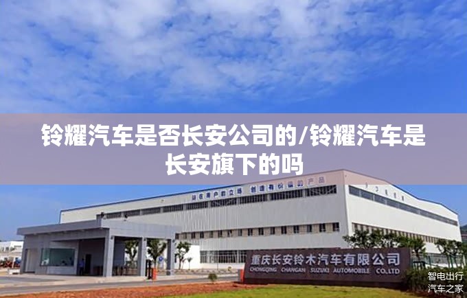 铃耀汽车是否长安公司的/铃耀汽车是长安旗下的吗