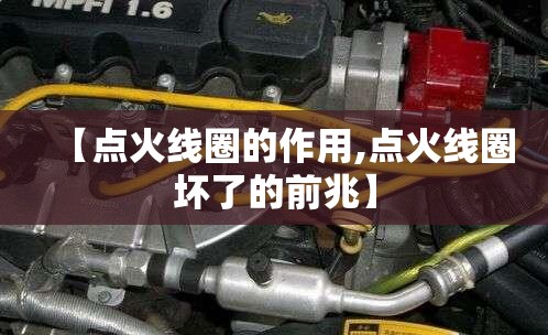 【点火线圈的作用,点火线圈坏了的前兆】