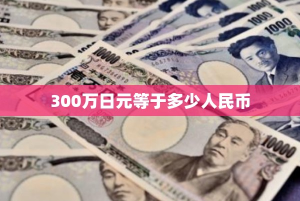 300万日元等于多少人民币/300万日元兑换人民币多少钱啊 300万日元等于多少人民币/300万日元兑换人民币多少钱啊