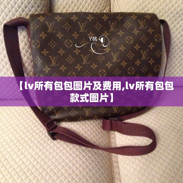 【lv所有包包图片及费用,lv所有包包款式图片】 【lv所有包包图片及费用,lv所有包包款式图片】