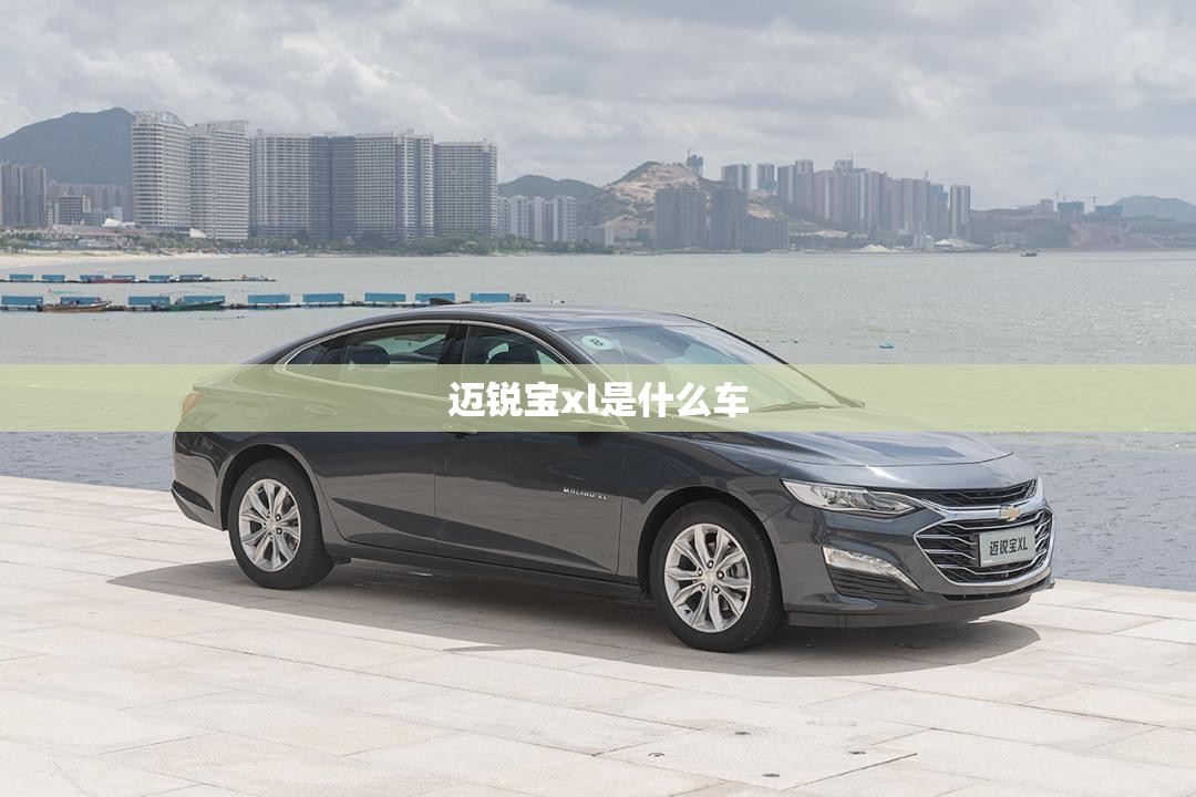 迈锐宝xl是什么车/迈锐宝XL属于低端车吗 迈锐宝xl是什么车/迈锐宝XL属于低端车吗