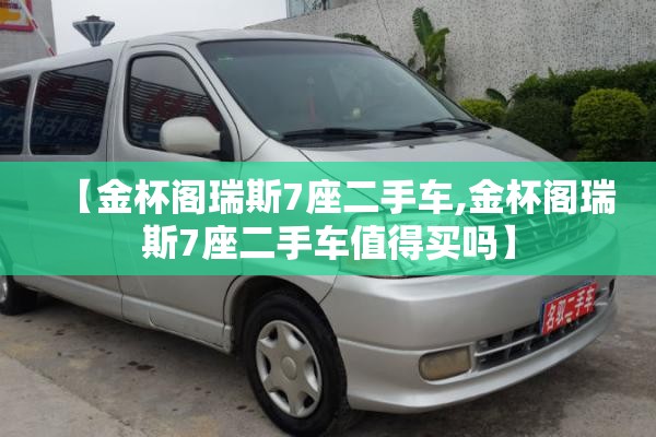 【金杯阁瑞斯7座二手车,金杯阁瑞斯7座二手车值得买吗】 【金杯阁瑞斯7座二手车,金杯阁瑞斯7座二手车值得买吗】