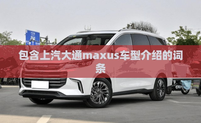 关于包含上汽大通maxus车型介绍的词条的信息 关于包含上汽大通maxus车型介绍的词条的信息