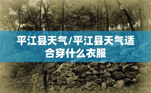 平江县天气/平江县天气适合穿什么衣服 平江县天气/平江县天气适合穿什么衣服