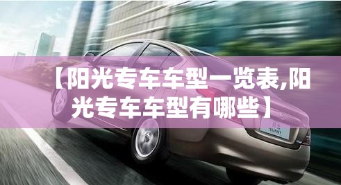 【阳光专车车型一览表,阳光专车车型有哪些】 【阳光专车车型一览表,阳光专车车型有哪些】