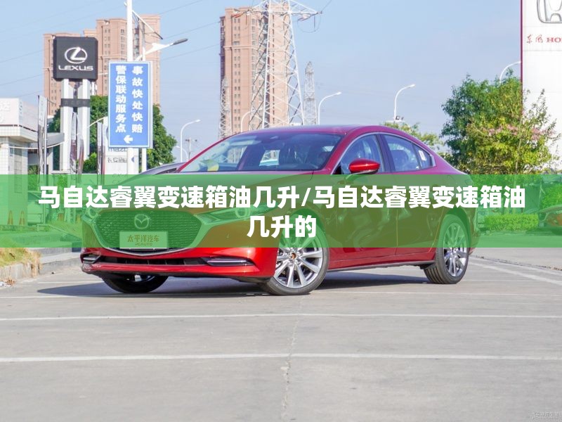 马自达睿翼变速箱油几升/马自达睿翼变速箱油几升的 马自达睿翼变速箱油几升/马自达睿翼变速箱油几升的