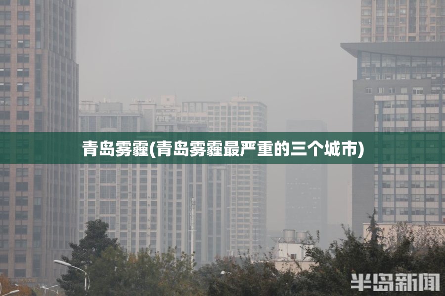 青岛雾霾(青岛雾霾最严重的三个城市) 青岛雾霾(青岛雾霾最严重的三个城市)