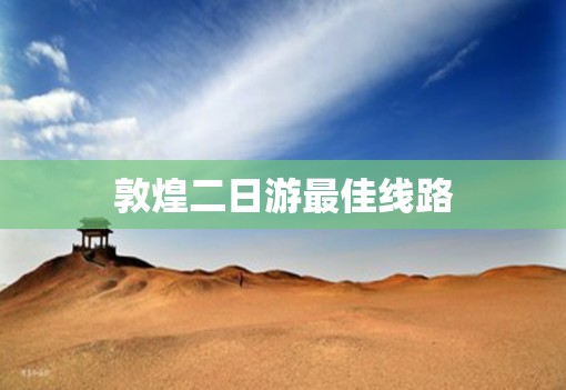 敦煌二日游最佳线路(敦煌必去三个景点) 敦煌二日游最佳线路(敦煌必去三个景点)