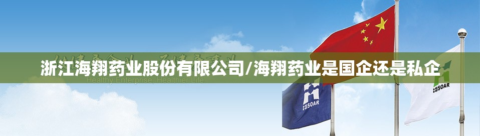 浙江海翔药业股份有限公司/海翔药业是国企还是私企 浙江海翔药业股份有限公司/海翔药业是国企还是私企