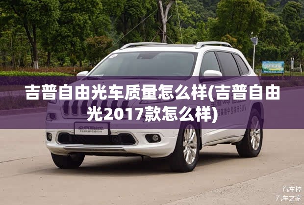 吉普自由光车质量怎么样(吉普自由光2017款怎么样) 吉普自由光车质量怎么样(吉普自由光2017款怎么样)