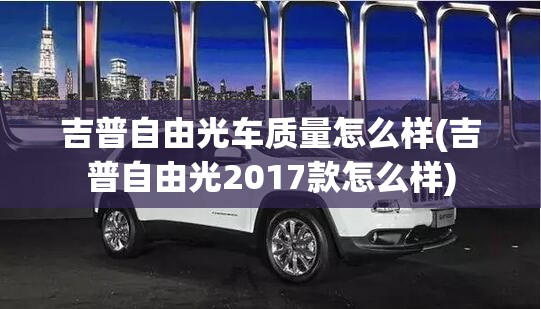 吉普自由光车质量怎么样(吉普自由光2017款怎么样) 吉普自由光车质量怎么样(吉普自由光2017款怎么样)