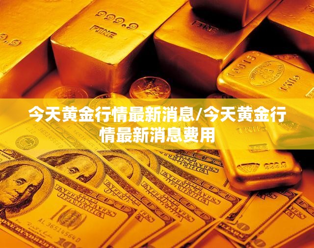 今天黄金行情最新消息/今天黄金行情最新消息费用 今天黄金行情最新消息/今天黄金行情最新消息费用