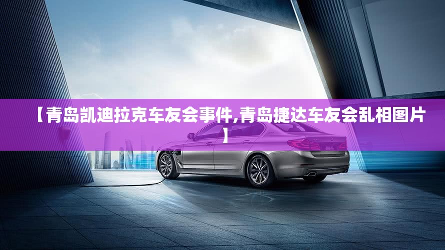 【青岛凯迪拉克车友会事件,青岛捷达车友会乱相图片】 【青岛凯迪拉克车友会事件,青岛捷达车友会乱相图片】