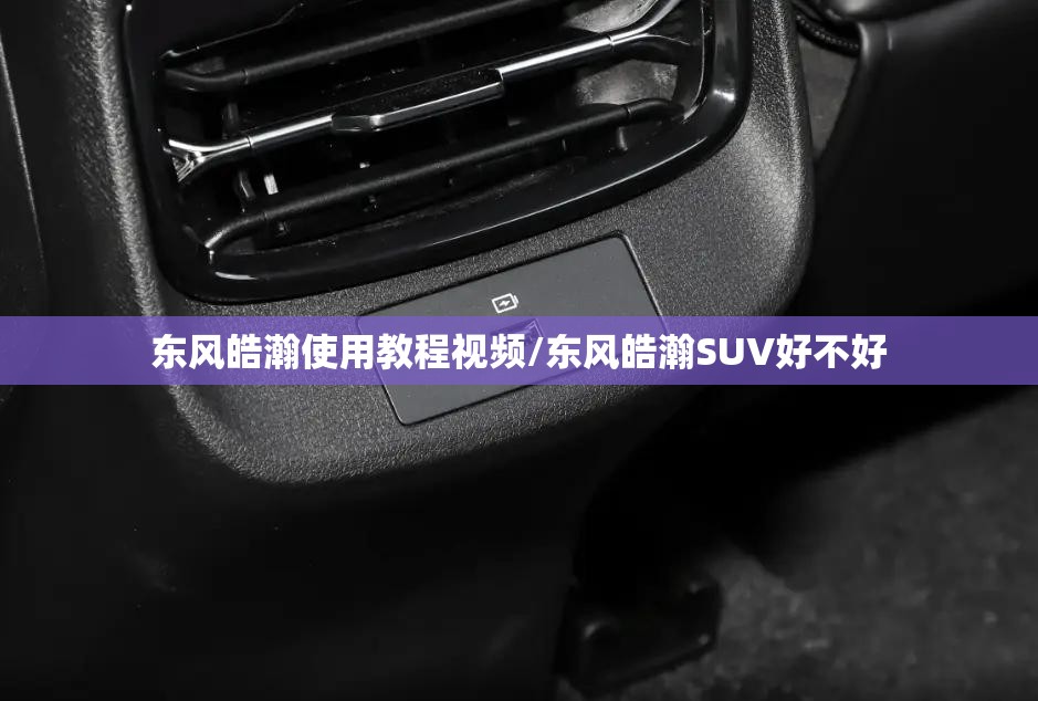 东风皓瀚使用教程视频/东风皓瀚SUV好不好