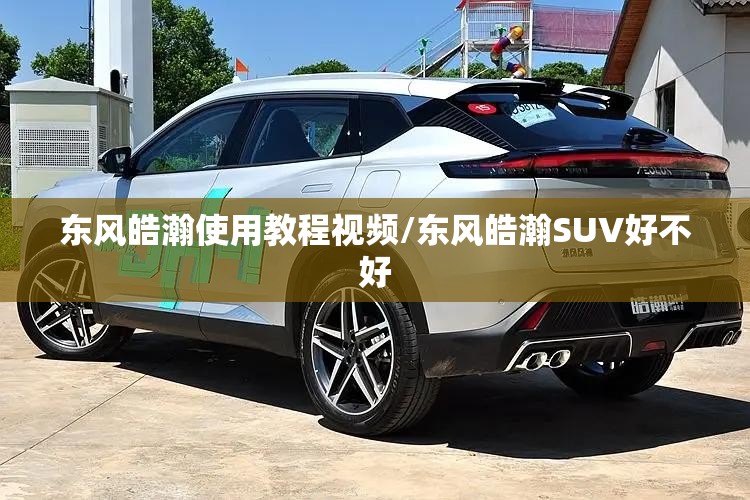 东风皓瀚使用教程视频/东风皓瀚SUV好不好