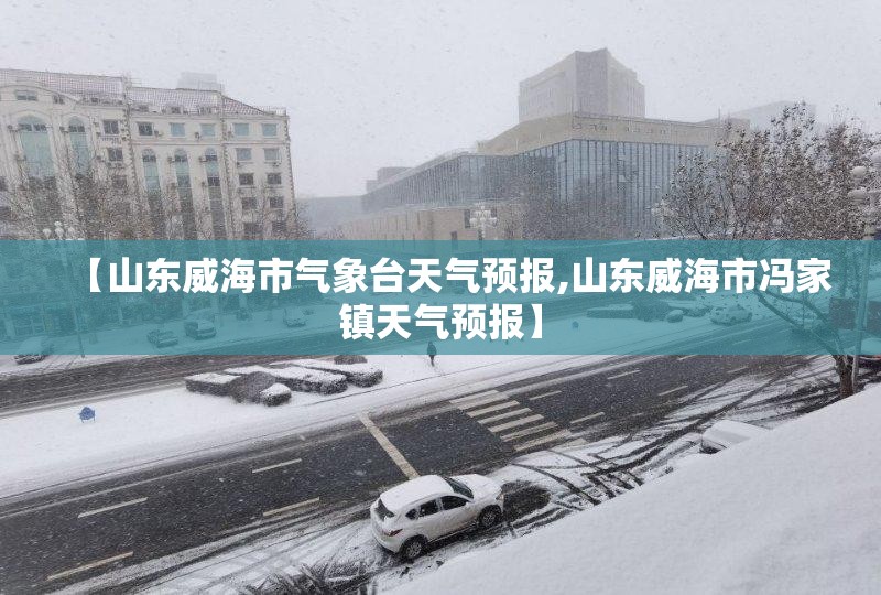 【山东威海市气象台天气预报,山东威海市冯家镇天气预报】 【山东威海市气象台天气预报,山东威海市冯家镇天气预报】