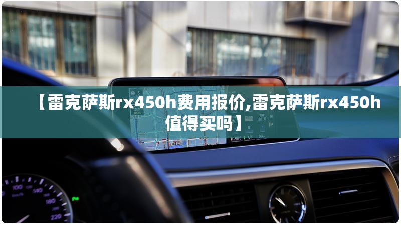 【雷克萨斯rx450h费用报价,雷克萨斯rx450h 值得买吗】