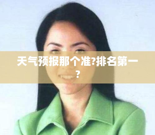天气预报那个准?排名第一?/天气预报那个最准那个比较好用有人工智能语音