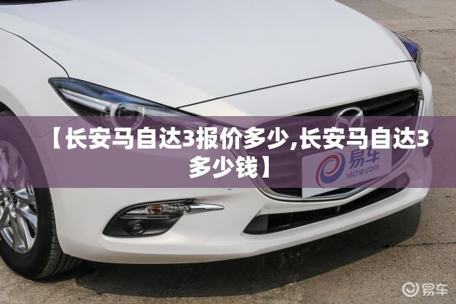 【长安马自达3报价多少,长安马自达3多少钱】 【长安马自达3报价多少,长安马自达3多少钱】