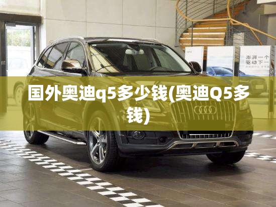 国外奥迪q5多少钱(奥迪Q5多钱) 国外奥迪q5多少钱(奥迪Q5多钱)