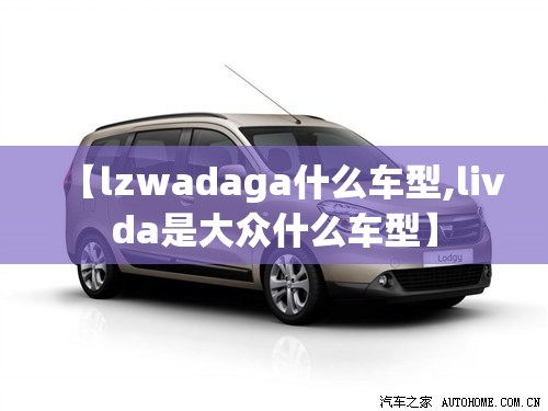 【lzwadaga什么车型,livda是大众什么车型】 【lzwadaga什么车型,livda是大众什么车型】