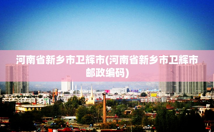 河南省新乡市卫辉市(河南省新乡市卫辉市邮政编码)