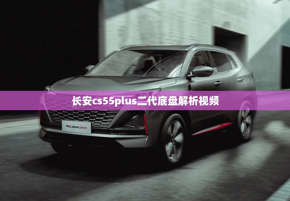 长安cs55plus二代底盘解析视频/长安cs75底盘解析视频