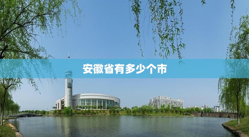 安徽省有多少个市/安徽省地图 安徽省有多少个市/安徽省地图