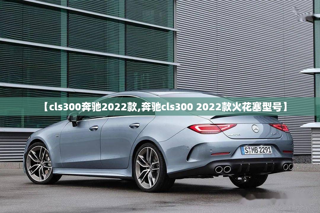 【cls300奔驰2022款,奔驰cls300 2022款火花塞型号】 【cls300奔驰2022款,奔驰cls300 2022款火花塞型号】