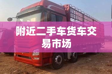 附近二手车货车交易市场(附近二手车货车交易市场电话)