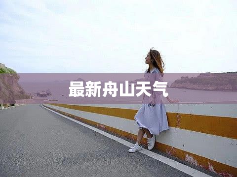 【最新舟山天气,舟山天气网最新信息】