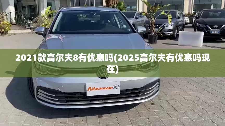 2021款高尔夫8有优惠吗(2025高尔夫有优惠吗现在) 2021款高尔夫8有优惠吗(2025高尔夫有优惠吗现在)