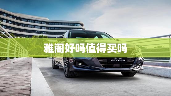 【雅阁好吗值得买吗,雅阁好吗值得买吗知乎】