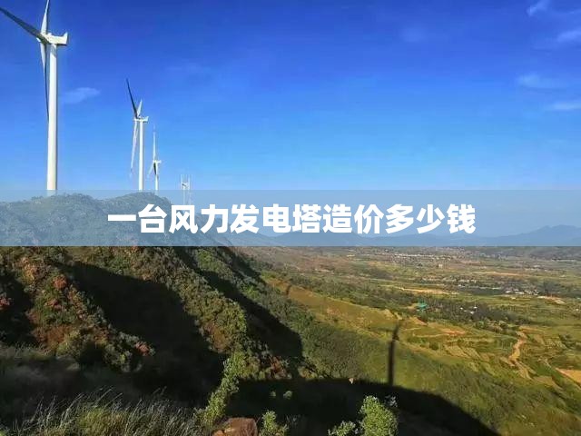 【一台风力发电塔造价多少钱,风力发电机一个造价多少钱】 【一台风力发电塔造价多少钱,风力发电机一个造价多少钱】