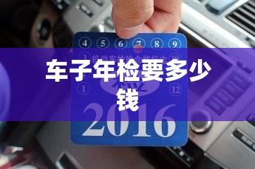 车子年检要多少钱(车子年检要多少钱一次) 车子年检要多少钱(车子年检要多少钱一次)