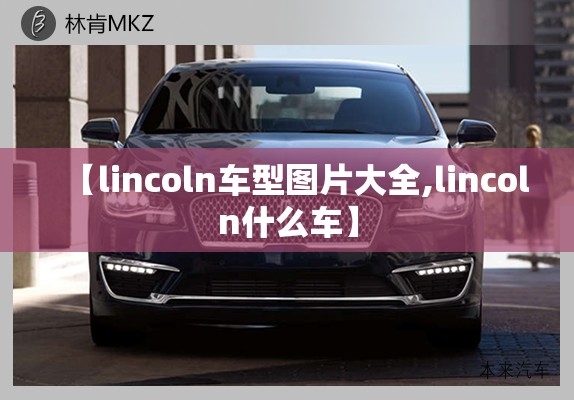 【lincoln车型图片大全,lincoln什么车】 【lincoln车型图片大全,lincoln什么车】