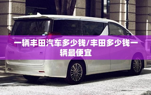 一辆丰田汽车多少钱/丰田多少钱一辆最便宜