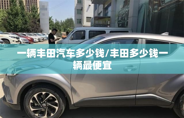 一辆丰田汽车多少钱/丰田多少钱一辆最便宜