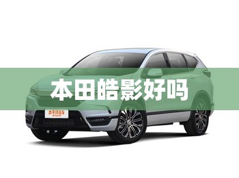 【本田皓影好吗,本田皓影买哪个配置好】 【本田皓影好吗,本田皓影买哪个配置好】