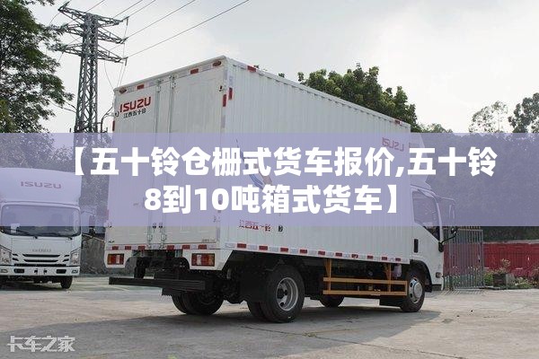 【五十铃仓栅式货车报价,五十铃8到10吨箱式货车】 【五十铃仓栅式货车报价,五十铃8到10吨箱式货车】
