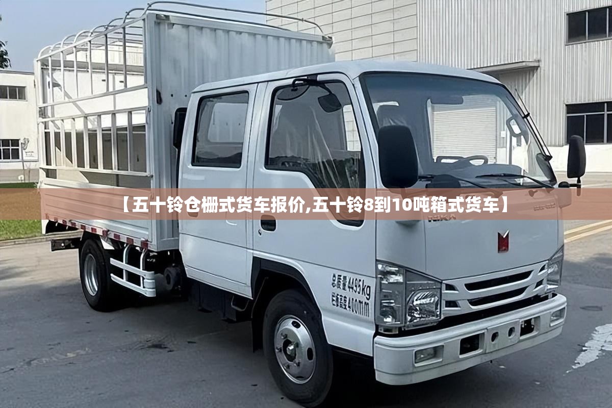 【五十铃仓栅式货车报价,五十铃8到10吨箱式货车】 【五十铃仓栅式货车报价,五十铃8到10吨箱式货车】