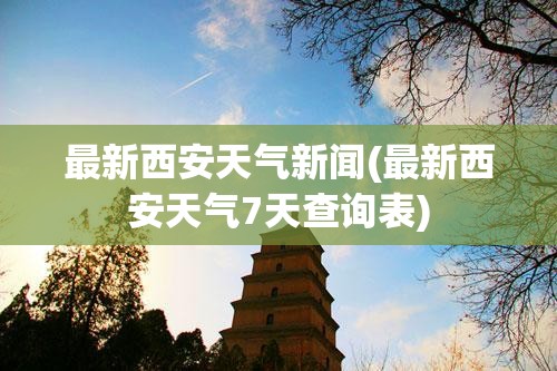 最新西安天气新闻(最新西安天气7天查询表)