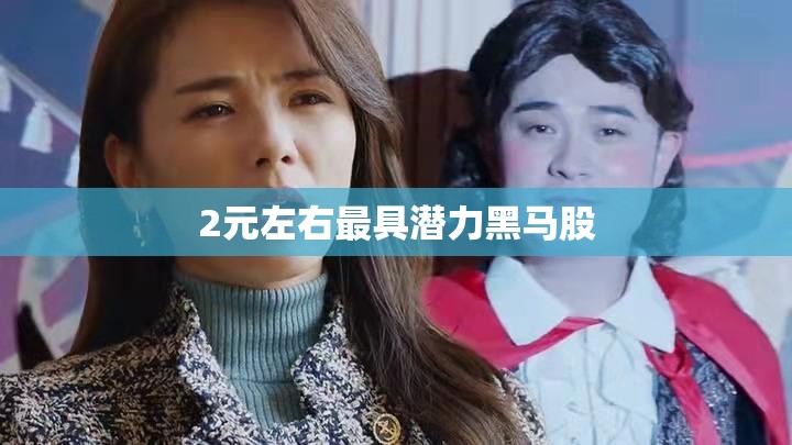 2元左右最具潜力黑马股(最有潜力的低价龙头股)