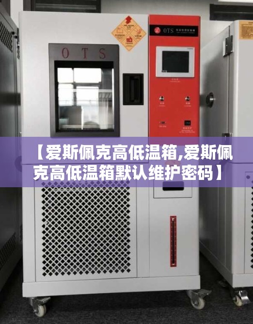 【爱斯佩克高低温箱,爱斯佩克高低温箱默认维护密码】 【爱斯佩克高低温箱,爱斯佩克高低温箱默认维护密码】