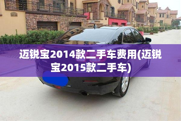 迈锐宝2014款二手车费用(迈锐宝2015款二手车) 迈锐宝2014款二手车费用(迈锐宝2015款二手车)