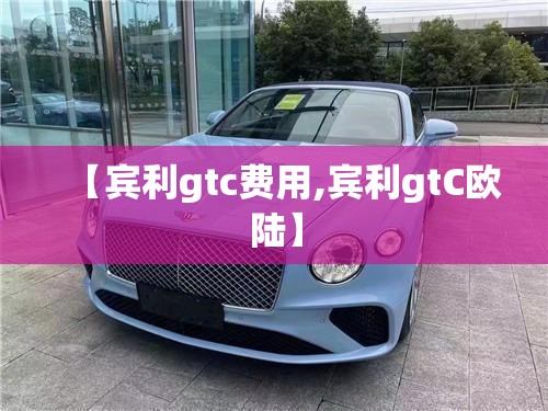 【宾利gtc费用,宾利gtC欧陆】