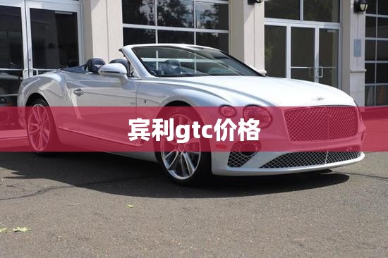 【宾利gtc费用,宾利gtC欧陆】 【宾利gtc费用,宾利gtC欧陆】