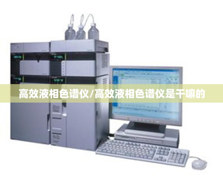 高效液相色谱仪/高效液相色谱仪是干嘛的 高效液相色谱仪/高效液相色谱仪是干嘛的