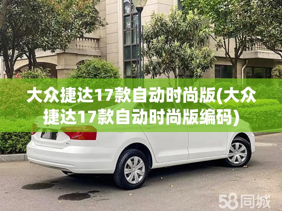 大众捷达17款自动时尚版(大众捷达17款自动时尚版编码) 大众捷达17款自动时尚版(大众捷达17款自动时尚版编码)